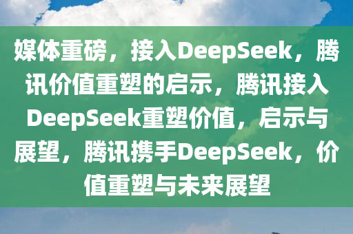 媒体重磅，接入DeepSeek，腾讯价值重塑的启示，腾讯接入DeepSeek重塑价值，启示与展望，腾讯携手DeepSeek，价值重塑与未来展望