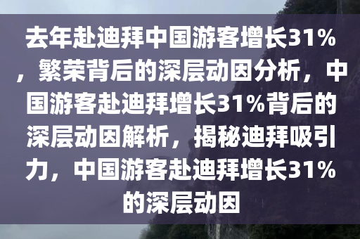 去年赴迪拜中国游客增长31%，繁荣背后的深层动因分析，中国游客赴迪拜增长31%背后的深层动因解析，揭秘迪拜吸引力，中国游客赴迪拜增长31%的深层动因