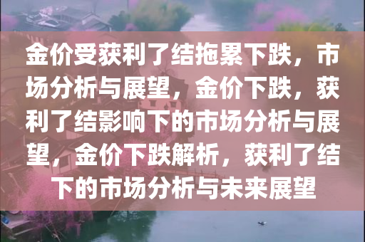 金价受获利了结拖累下跌，市场分析与展望，金价下跌，获利了结影响下的市场分析与展望，金价下跌解析，获利了结下的市场分析与未来展望