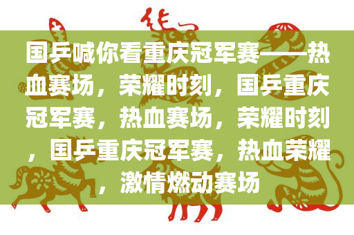 国乒喊你看重庆冠军赛——热血赛场，荣耀时刻，国乒重庆冠军赛，热血赛场，荣耀时刻，国乒重庆冠军赛，热血荣耀，激情燃动赛场