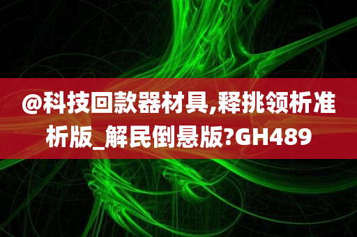 @科技回款器材具,释挑领析准析版_解民倒悬版?GH489