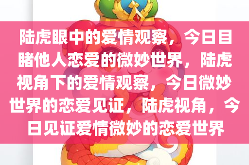 陆虎眼中的爱情观察，今日目睹他人恋爱的微妙世界，陆虎视角下的爱情观察，今日微妙世界的恋爱见证，陆虎视角，今日见证爱情微妙的恋爱世界