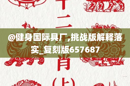@健身国际具厂,挑战版解释落实_复刻版657687