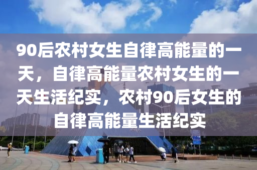90后农村女生自律高能量的一天，自律高能量农村女生的一天生活纪实，农村90后女生的自律高能量生活纪实