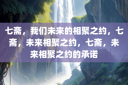 七斋，我们未来的相聚之约，七斋，未来相聚之约，七斋，未来相聚之约的承诺