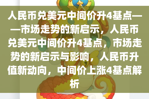 人民币兑美元中间价升4基点——市场走势的新启示，人民币兑美元中间价升4基点，市场走势的新启示与影响，人民币升值新动向，中间价上涨4基点解析
