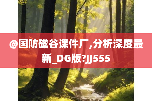 @国防磁谷课件厂,分析深度最新_DG版?JJ555