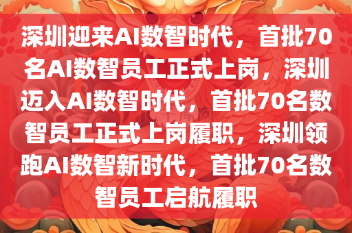 深圳迎来AI数智时代，首批70名AI数智员工正式上岗，深圳迈入AI数智时代，首批70名数智员工正式上岗履职，深圳领跑AI数智新时代，首批70名数智员工启航履职