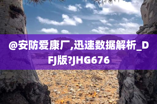@安防爱康厂,迅速数据解析_DFJ版?JHG676