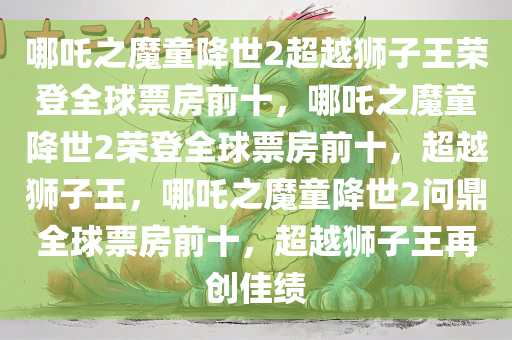 哪吒之魔童降世2超越狮子王荣登全球票房前十，哪吒之魔童降世2荣登全球票房前十，超越狮子王，哪吒之魔童降世2问鼎全球票房前十，超越狮子王再创佳绩