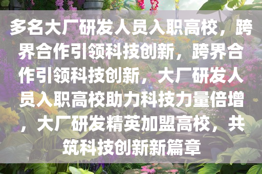 多名大厂研发人员入职高校，跨界合作引领科技创新，跨界合作引领科技创新，大厂研发人员入职高校助力科技力量倍增，大厂研发精英加盟高校，共筑科技创新新篇章