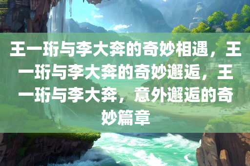 王一珩与李大奔的奇妙相遇，王一珩与李大奔的奇妙邂逅，王一珩与李大奔，意外邂逅的奇妙篇章