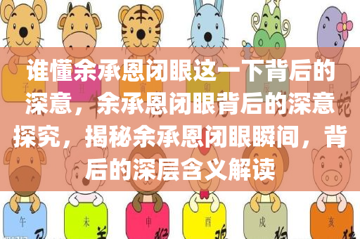 谁懂余承恩闭眼这一下背后的深意，余承恩闭眼背后的深意探究，揭秘余承恩闭眼瞬间，背后的深层含义解读