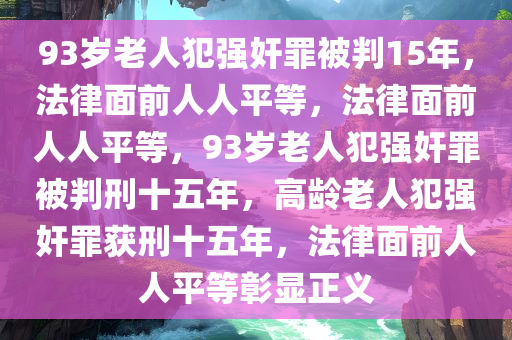 93岁老人犯强奸罪被判15年，法律面前人人平等，法律面前人人平等，93岁老人犯强奸罪被判刑十五年，高龄老人犯强奸罪获刑十五年，法律面前人人平等彰显正义