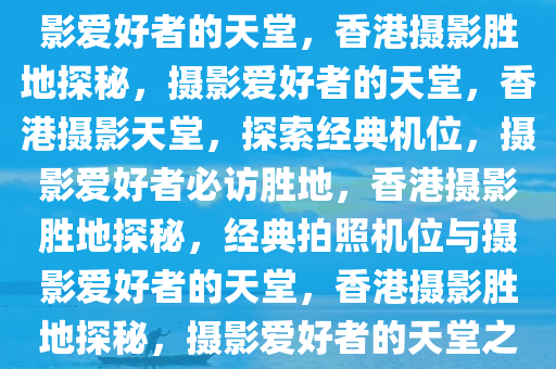 香港经典拍照机位——探寻摄影爱好者的天堂，香港摄影胜地探秘，摄影爱好者的天堂，香港摄影天堂，探索经典机位，摄影爱好者必访胜地，香港摄影胜地探秘，经典拍照机位与摄影爱好者的天堂，香港摄影胜地探秘，摄影爱好者的天堂之旅