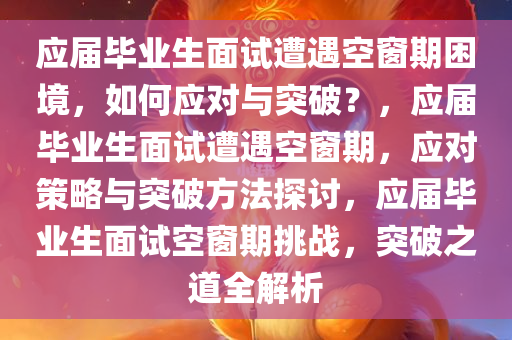 应届毕业生面试遭遇空窗期困境，如何应对与突破？，应届毕业生面试遭遇空窗期，应对策略与突破方法探讨，应届毕业生面试空窗期挑战，突破之道全解析