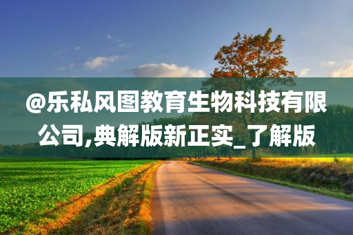@乐私风图教育生物科技有限公司,典解版新正实_了解版
