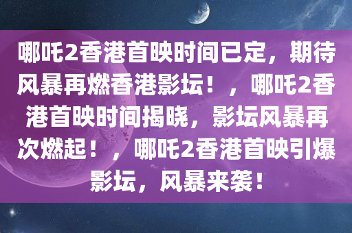哪吒2香港首映时间已定，期待风暴再燃香港影坛！，哪吒2香港首映时间揭晓，影坛风暴再次燃起！，哪吒2香港首映引爆影坛，风暴来袭！