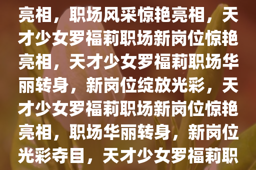 曝天才少女罗福莉已全新岗位亮相，职场风采惊艳亮相，天才少女罗福莉职场新岗位惊艳亮相，天才少女罗福莉职场华丽转身，新岗位绽放光彩，天才少女罗福莉职场新岗位惊艳亮相，职场华丽转身，新岗位光彩夺目，天才少女罗福莉职场华丽转身，新岗位绽放光彩