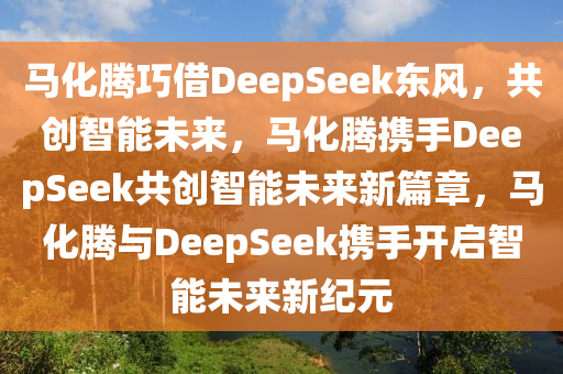 马化腾巧借DeepSeek东风，共创智能未来，马化腾携手DeepSeek共创智能未来新篇章，马化腾与DeepSeek携手开启智能未来新纪元