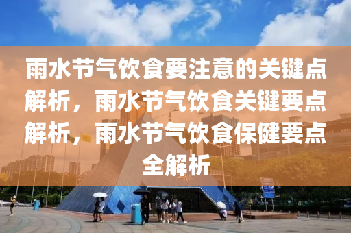 雨水节气饮食要注意的关键点解析，雨水节气饮食关键要点解析，雨水节气饮食保健要点全解析