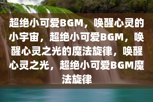 超绝小可爱BGM，唤醒心灵的小宇宙，超绝小可爱BGM，唤醒心灵之光的魔法旋律，唤醒心灵之光，超绝小可爱BGM魔法旋律