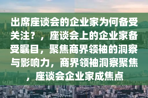 出席座谈会的企业家为何备受关注？，座谈会上的企业家备受瞩目，聚焦商界领袖的洞察与影响力，商界领袖洞察聚焦，座谈会企业家成焦点