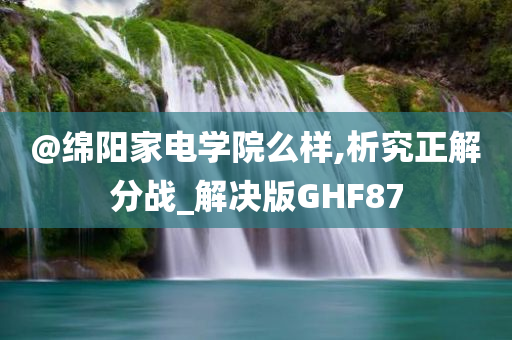 @绵阳家电学院么样,析究正解分战_解决版GHF87
