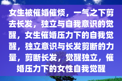 女生被催婚催烦，一气之下剪去长发，独立与自我意识的觉醒，女生催婚压力下的自我觉醒，独立意识与长发剪断的力量，剪断长发，觉醒独立，催婚压力下的女性自我觉醒
