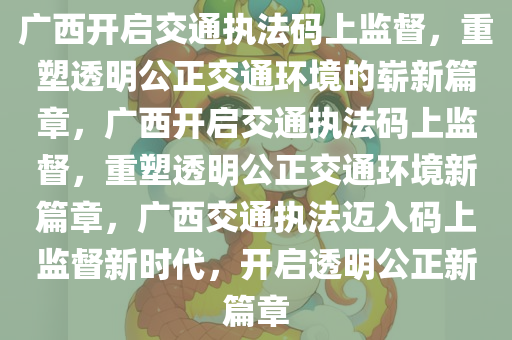 广西开启交通执法码上监督，重塑透明公正交通环境的崭新篇章，广西开启交通执法码上监督，重塑透明公正交通环境新篇章，广西交通执法迈入码上监督新时代，开启透明公正新篇章