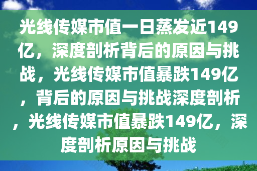 光线传媒市值一日蒸发近149亿，深度剖析背后的原因与挑战，光线传媒市值暴跌149亿，背后的原因与挑战深度剖析，光线传媒市值暴跌149亿，深度剖析原因与挑战
