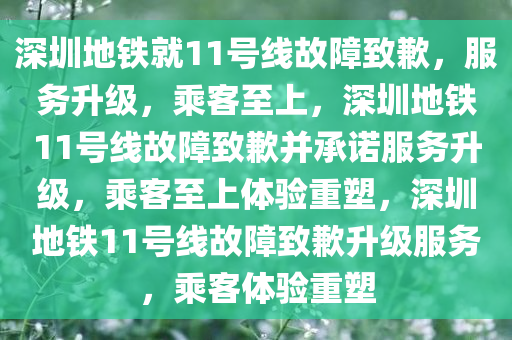 深圳地铁就11号线故障致歉，服务升级，乘客至上，深圳地铁11号线故障致歉并承诺服务升级，乘客至上体验重塑，深圳地铁11号线故障致歉升级服务，乘客体验重塑