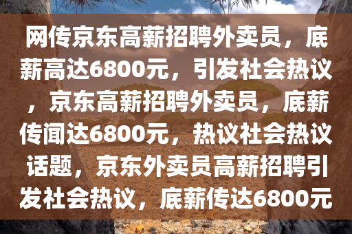 网传京东高薪招聘外卖员，底薪高达6800元，引发社会热议，京东高薪招聘外卖员，底薪传闻达6800元，热议社会热议话题，京东外卖员高薪招聘引发社会热议，底薪传达6800元