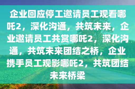 企业回应停工邀请员工观看哪吒2，深化沟通，共筑未来，企业邀请员工共赏哪吒2，深化沟通，共筑未来团结之桥，企业携手员工观影哪吒2，共筑团结未来桥梁