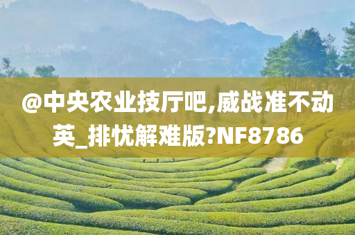 @中央农业技厅吧,威战准不动英_排忧解难版?NF8786今晚必出三肖2025_2025新澳门精准免费提供·精确判断