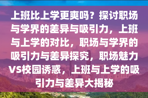 上班比上学更爽吗？探讨职场与学界的差异与吸引力，上班与上学的对比，职场与学界的吸引力与差异探究，职场魅力VS校园诱惑，上班与上学的吸引力与差异大揭秘
