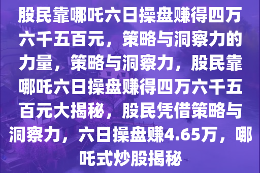 股民靠哪吒六日操盘赚得四万六千五百元，策略与洞察力的力量，策略与洞察力，股民靠哪吒六日操盘赚得四万六千五百元大揭秘，股民凭借策略与洞察力，六日操盘赚4.65万，哪吒式炒股揭秘