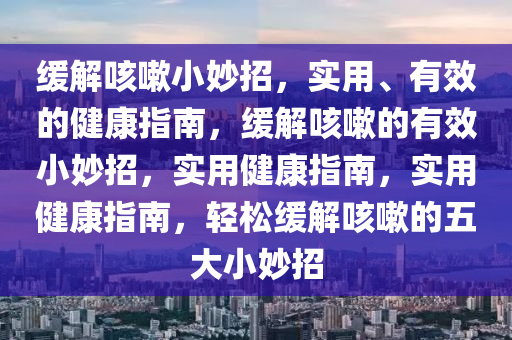 缓解咳嗽小妙招，实用、有效的健康指南，缓解咳嗽的有效小妙招，实用健康指南，实用健康指南，轻松缓解咳嗽的五大小妙招