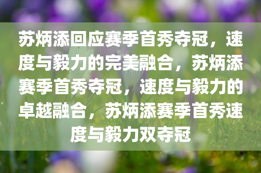 苏炳添回应赛季首秀夺冠，速度与毅力的完美融合，苏炳添赛季首秀夺冠，速度与毅力的卓越融合，苏炳添赛季首秀速度与毅力双夺冠