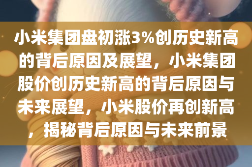 小米集团盘初涨3%创历史新高的背后原因及展望，小米集团股价创历史新高的背后原因与未来展望，小米股价再创新高，揭秘背后原因与未来前景