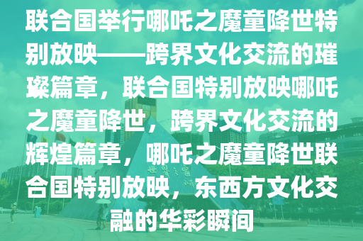 联合国举行哪吒之魔童降世特别放映——跨界文化交流的璀璨篇章，联合国特别放映哪吒之魔童降世，跨界文化交流的辉煌篇章，哪吒之魔童降世联合国特别放映，东西方文化交融的华彩瞬间