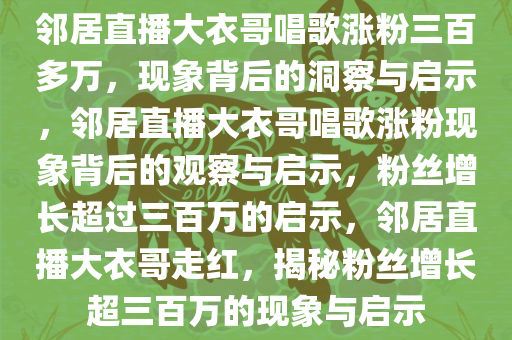 邻居直播大衣哥唱歌涨粉三百多万，现象背后的洞察与启示，邻居直播大衣哥唱歌涨粉现象背后的观察与启示，粉丝增长超过三百万的启示，邻居直播大衣哥走红，揭秘粉丝增长超三百万的现象与启示