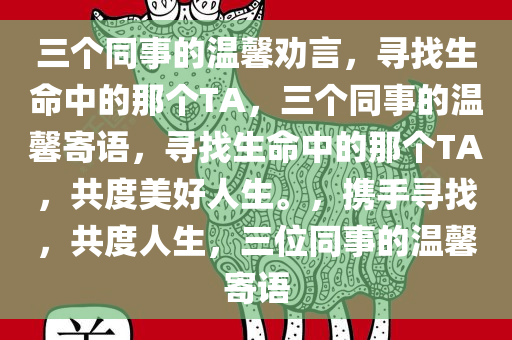 三个同事的温馨劝言，寻找生命中的那个TA，三个同事的温馨寄语，寻找生命中的那个TA，共度美好人生。，携手寻找，共度人生，三位同事的温馨寄语