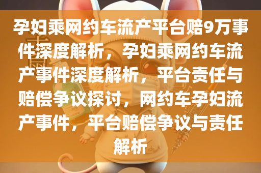 孕妇乘网约车流产平台赔9万事件深度解析，孕妇乘网约车流产事件深度解析，平台责任与赔偿争议探讨，网约车孕妇流产事件，平台赔偿争议与责任解析
