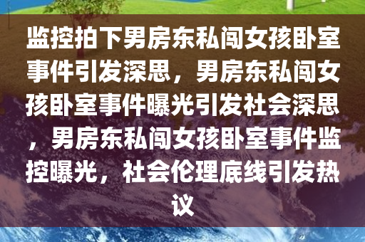 监控拍下男房东私闯女孩卧室事件引发深思，男房东私闯女孩卧室事件曝光引发社会深思，男房东私闯女孩卧室事件监控曝光，社会伦理底线引发热议