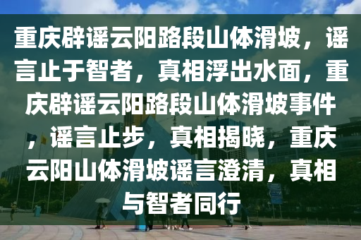 重庆辟谣云阳路段山体滑坡，谣言止于智者，真相浮出水面，重庆辟谣云阳路段山体滑坡事件，谣言止步，真相揭晓，重庆云阳山体滑坡谣言澄清，真相与智者同行