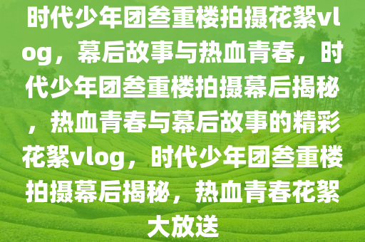 时代少年团叁重楼拍摄花絮vlog，幕后故事与热血青春，时代少年团叁重楼拍摄幕后揭秘，热血青春与幕后故事的精彩花絮vlog，时代少年团叁重楼拍摄幕后揭秘，热血青春花絮大放送