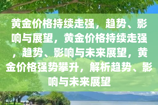 黄金价格持续走强，趋势、影响与展望，黄金价格持续走强，趋势、影响与未来展望，黄金价格强势攀升，解析趋势、影响与未来展望