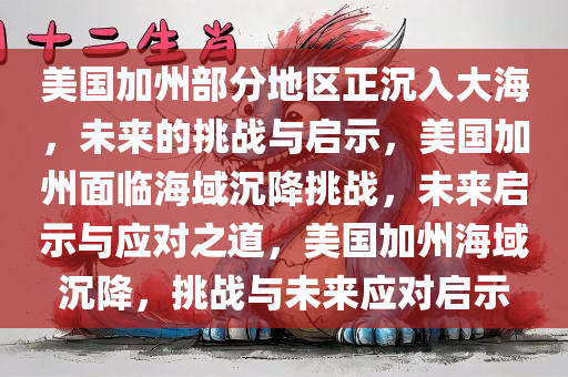 美国加州部分地区正沉入大海，未来的挑战与启示，美国加州面临海域沉降挑战，未来启示与应对之道，美国加州海域沉降，挑战与未来应对启示