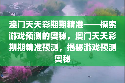 澳门天天彩期期精准——探索游戏预测的奥秘，澳门天天彩期期精准预测，揭秘游戏预测奥秘